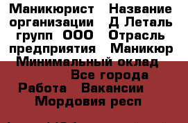 Маникюрист › Название организации ­ Д Леталь групп, ООО › Отрасль предприятия ­ Маникюр › Минимальный оклад ­ 15 000 - Все города Работа » Вакансии   . Мордовия респ.